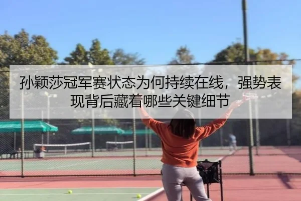 孙颖莎冠军赛状态为何持续在线，强势表现背后藏着哪些关键细节